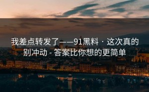 我差点转发了——91黑料 · 这次真的别冲动 - 答案比你想的更简单