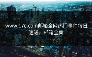 www.17c.com邮箱全网热门事件每日速递，邮箱全集