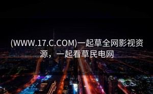 (WWW.17.C.COM)一起草全网影视资源，一起看草民电网