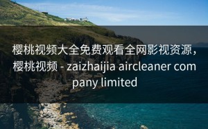 樱桃视频大全免费观看全网影视资源，樱桃视频 - zaizhaijia aircleaner company limited