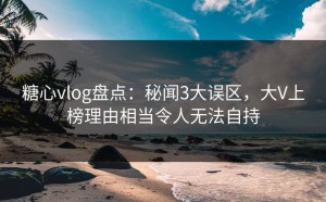 糖心vlog盘点：秘闻3大误区，大V上榜理由相当令人无法自持
