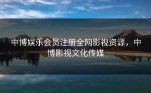 中博娱乐会员注册全网影视资源，中博影视文化传媒