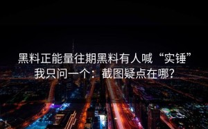 黑料正能量往期黑料有人喊“实锤”我只问一个：截图疑点在哪？