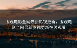 围观电影全网最新影视更新，围观电影全网最新影视更新在线观看