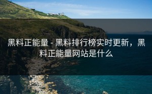 黑料正能量 - 黑料排行榜实时更新，黑料正能量网站是什么