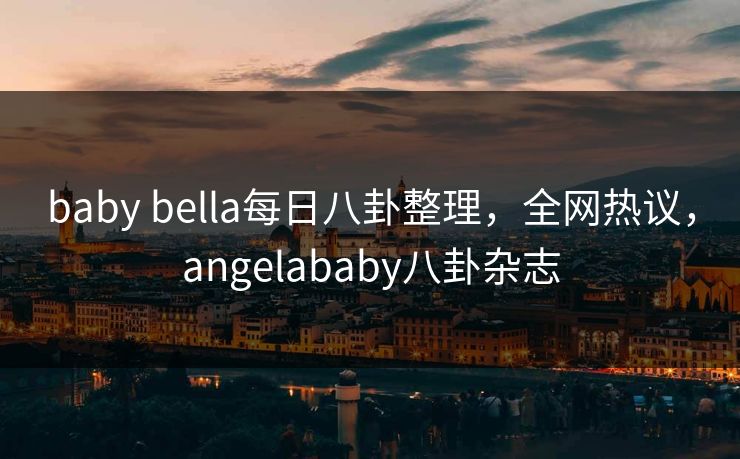 baby bella每日八卦整理，全网热议，angelababy八卦杂志