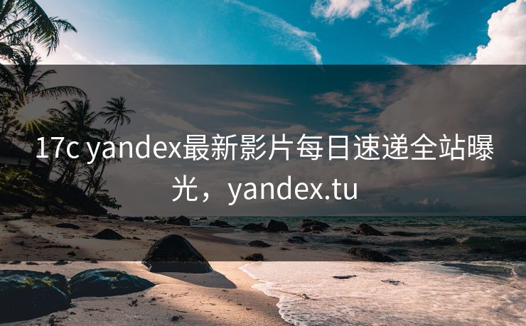 17c yandex最新影片每日速递全站曝光，yandex.tu