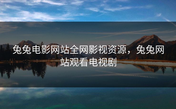 兔兔电影网站全网影视资源，兔兔网站观看电视剧