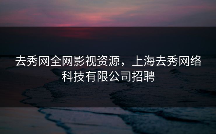 去秀网全网影视资源，上海去秀网络科技有限公司招聘