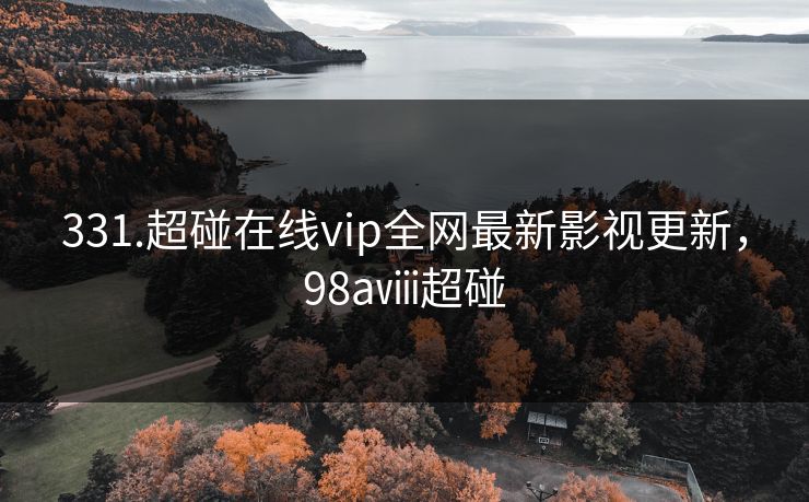 331.超碰在线vip全网最新影视更新,98aⅷ超碰 331.超碰在线vip全网最新影视更新,98aⅷ超碰