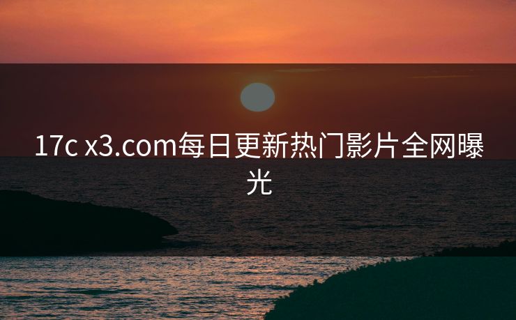 17c x3.com每日更新热门影片全网曝光