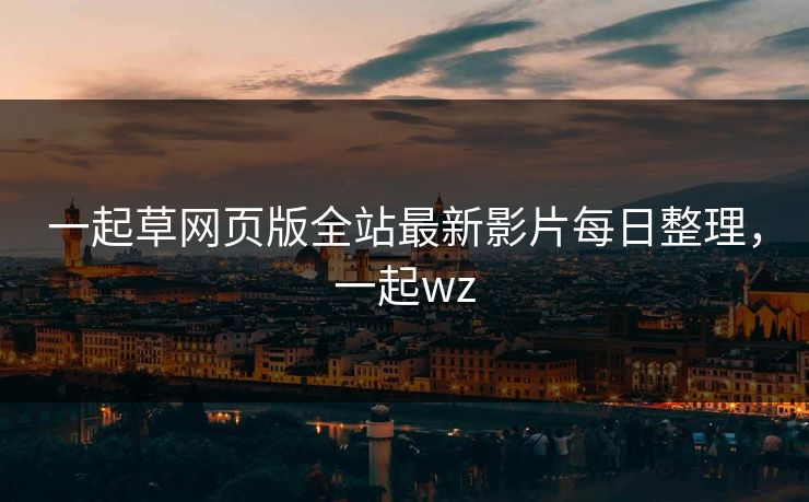 一起草网页版全站最新影片每日整理，一起wz