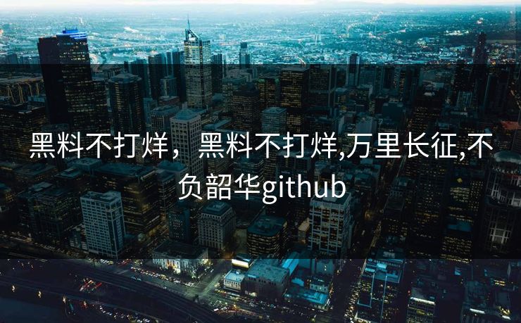 黑料不打烊，黑料不打烊,万里长征,不负韶华github