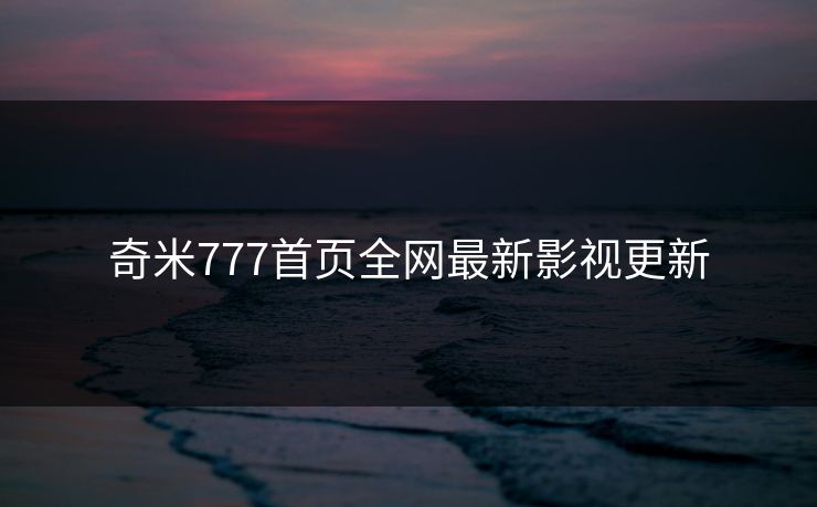 奇米777首页全网最新影视更新