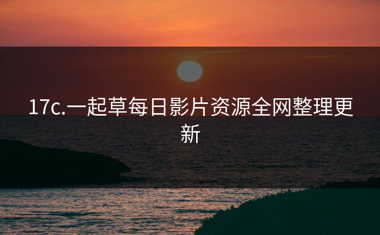 17c.一起草每日影片资源全网整理更新