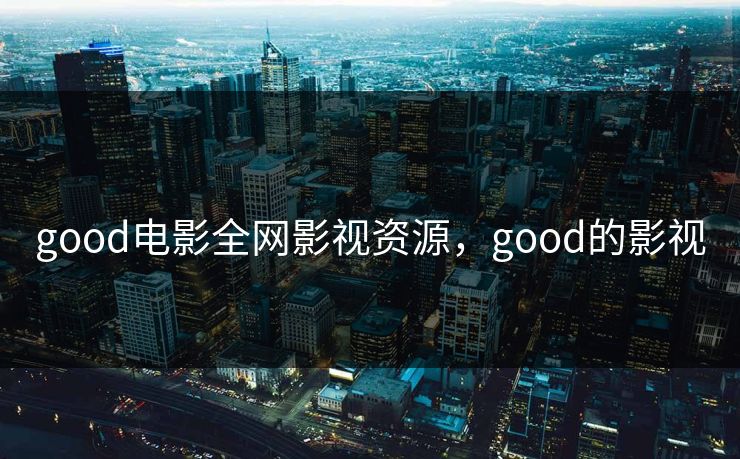 good电影全网影视资源,good的影视 good电影全网影视资源,good的影视