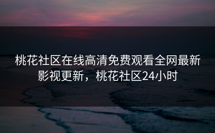 桃花社区在线高清免费观看全网最新影视更新，桃花社区24小时