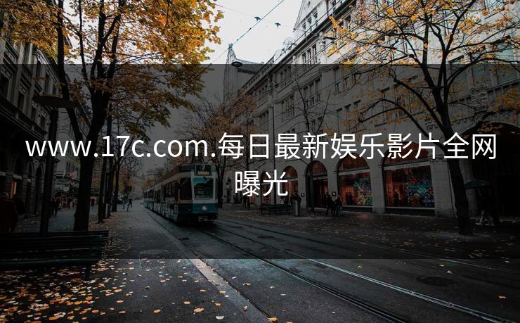 www.17c.com.每日最新娱乐影片全网曝光