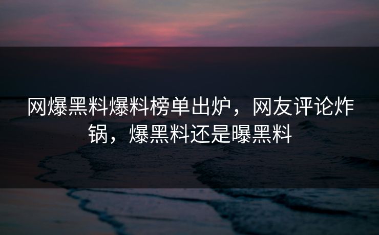 网爆黑料爆料榜单出炉，网友评论炸锅，爆黑料还是曝黑料