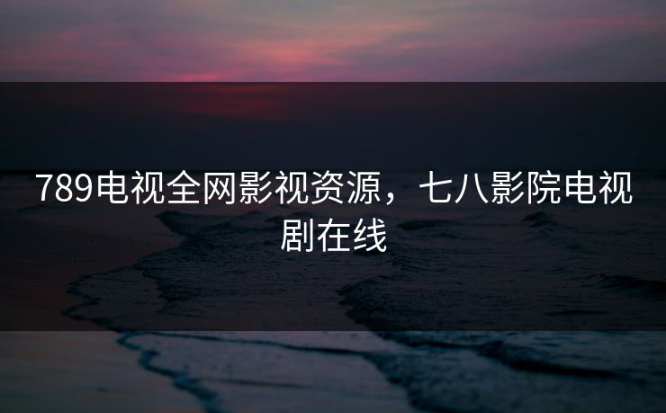 789电视全网影视资源,七八影院电视剧在线 789电视全网影视资源,七八影院电视剧在线