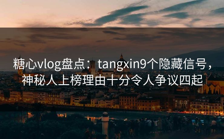 糖心vlog盘点：tangxin9个隐藏信号，神秘人上榜理由十分令人争议四起