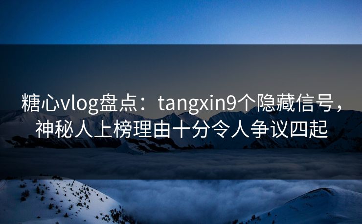 糖心vlog盘点：tangxin9个隐藏信号，神秘人上榜理由十分令人争议四起