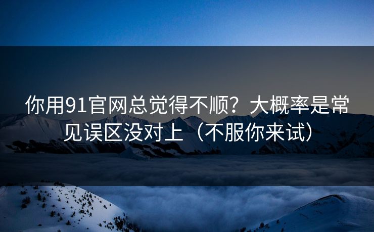 你用91官网总觉得不顺？大概率是常见误区没对上（不服你来试）
