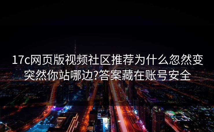 17c网页版视频社区推荐为什么忽然变突然你站哪边?答案藏在账号安全