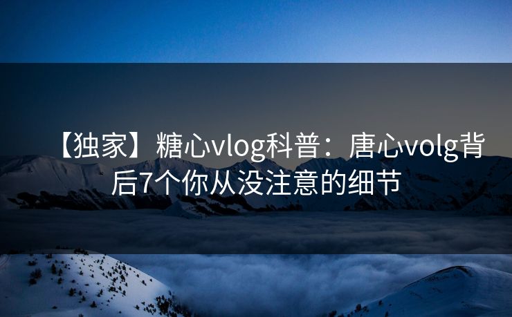 【独家】糖心vlog科普：唐心volg背后7个你从没注意的细节