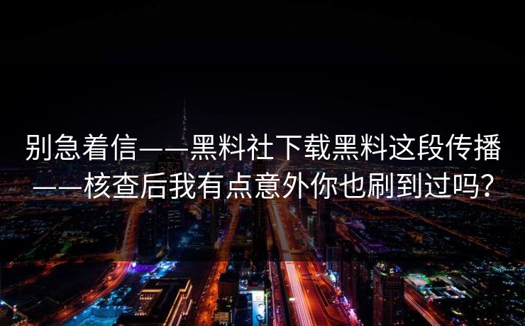 别急着信——黑料社下载黑料这段传播——核查后我有点意外你也刷到过吗？