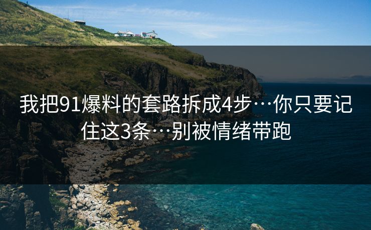 我把91爆料的套路拆成4步…你只要记住这3条…别被情绪带跑