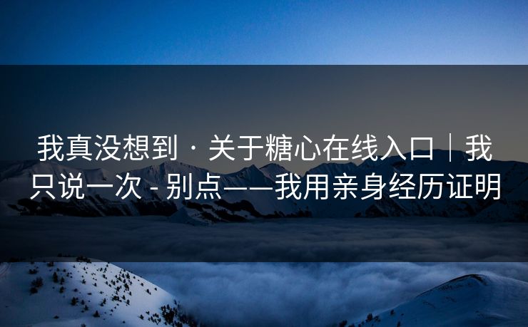 我真没想到 · 关于糖心在线入口｜我只说一次 - 别点——我用亲身经历证明