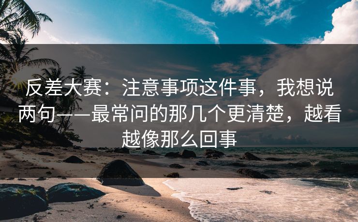 反差大赛：注意事项这件事，我想说两句——最常问的那几个更清楚，越看越像那么回事