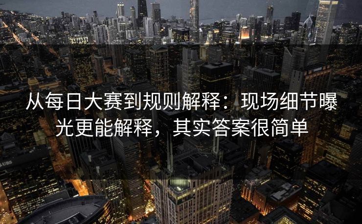 从每日大赛到规则解释:现场细节曝光更能解释,其实答案很简单 从每日大赛到规则解释:现场细节曝光更能解释,其实答案很简单